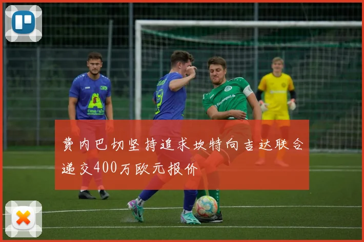 费内巴切坚持追求坎特向吉达联合递交400万欧元报价