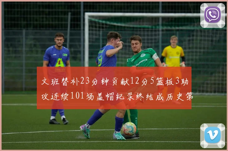 文班替补23分钟贡献12分5篮板3助攻连续101场盖帽纪录终结成历史第3