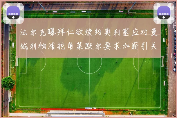 法尔克曝拜仁欲续约奥利塞应对曼城利物浦挖角莱默尔要求加薪引关注