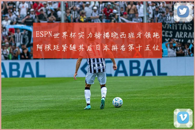 ESPN世界杯实力榜揭晓西班牙领跑阿根廷紧随其后日本排名第十五位