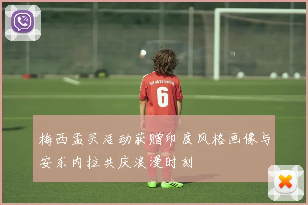 梅西孟买活动获赠印度风格画像与安东内拉共庆浪漫时刻