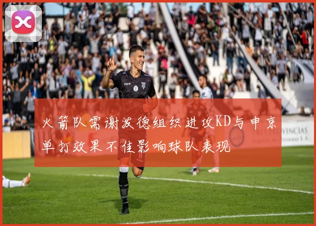 火箭队需谢泼德组织进攻KD与申京单打效果不佳影响球队表现