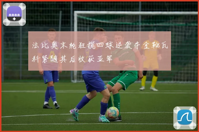 法比奥末轮狂揽四球逆袭夺金靴瓦科紧随其后收获亚军