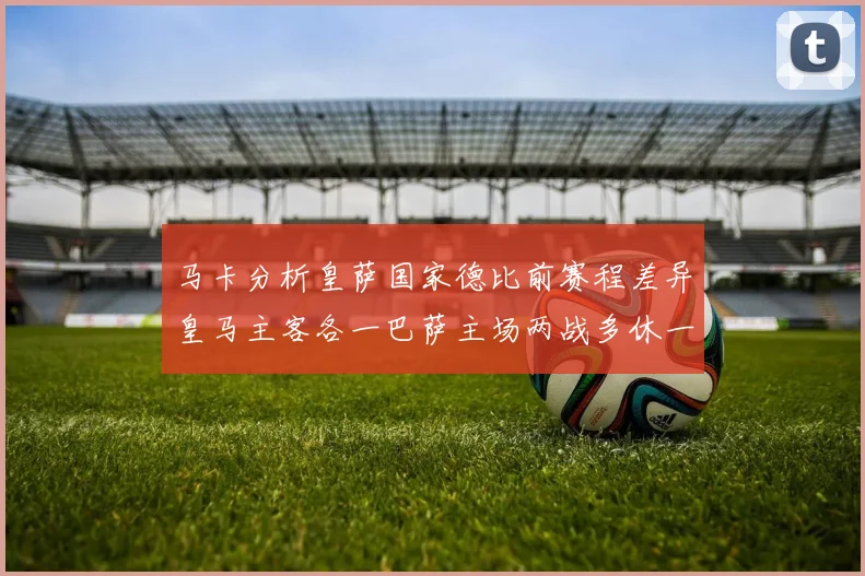 马卡分析皇萨国家德比前赛程差异皇马主客各一巴萨主场两战多休一天
