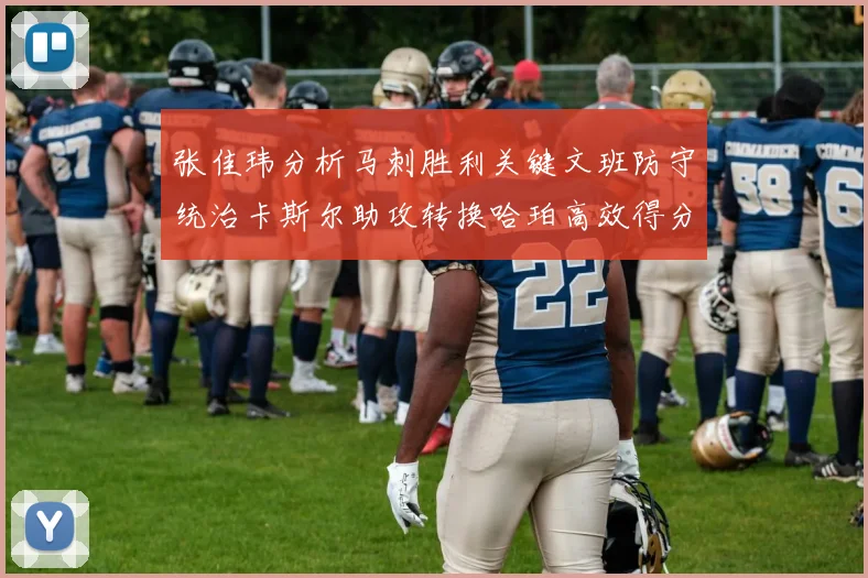 张佳玮分析马刺胜利关键文班防守统治卡斯尔助攻转换哈珀高效得分