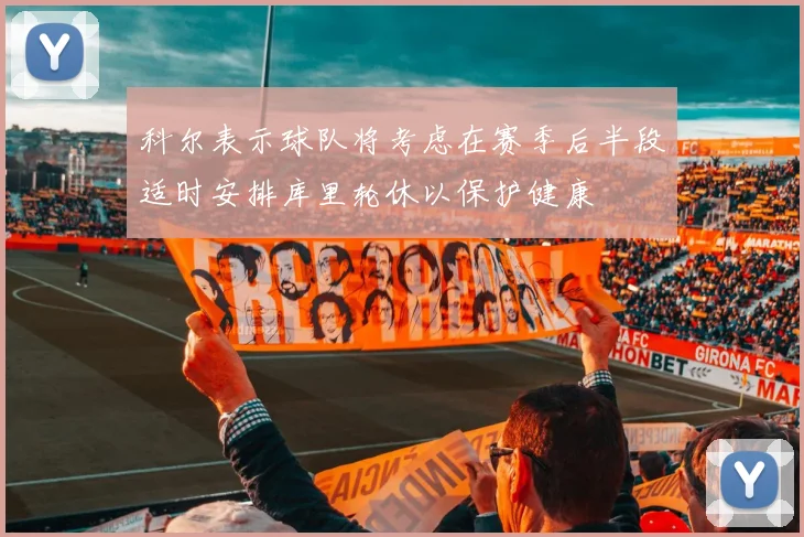 科尔表示球队将考虑在赛季后半段适时安排库里轮休以保护健康